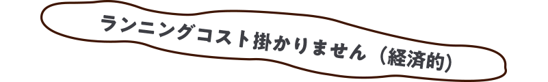 ランニングコスト掛かりません（経済的）