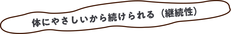 体にやさしいから続けられる（継続性）