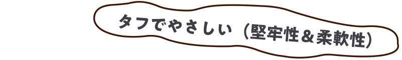 タフでやさしい（堅牢性＆柔軟性）